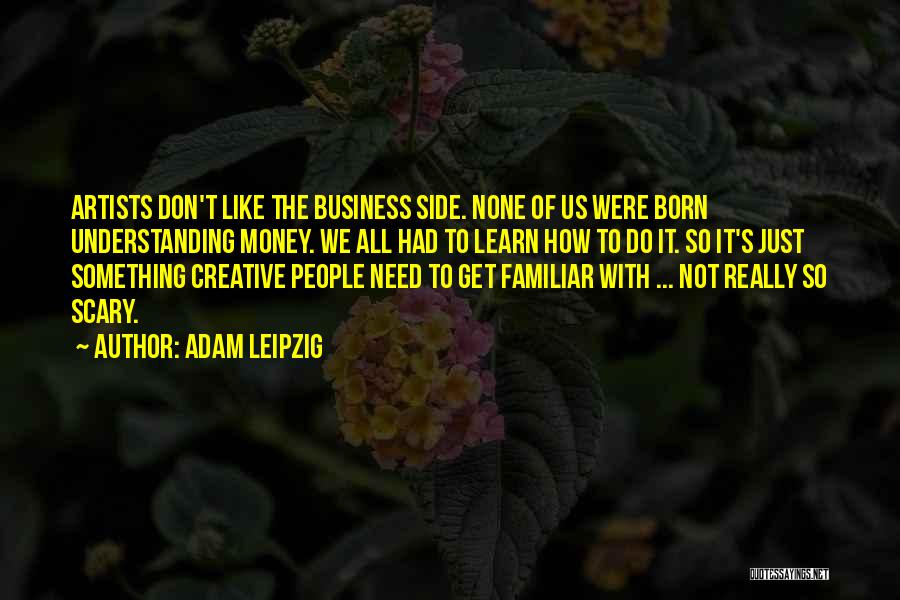 Adam Leipzig Quotes: Artists Don't Like The Business Side. None Of Us Were Born Understanding Money. We All Had To Learn How To