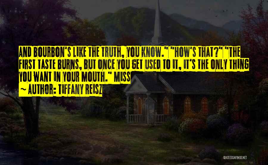 Tiffany Reisz Quotes: And Bourbon's Like The Truth, You Know. How's That? The First Taste Burns, But Once You Get Used To It,