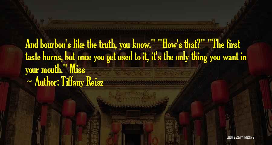 Tiffany Reisz Quotes: And Bourbon's Like The Truth, You Know. How's That? The First Taste Burns, But Once You Get Used To It,