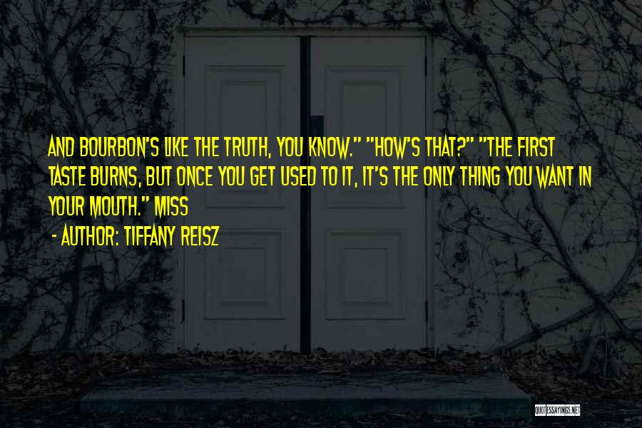 Tiffany Reisz Quotes: And Bourbon's Like The Truth, You Know. How's That? The First Taste Burns, But Once You Get Used To It,