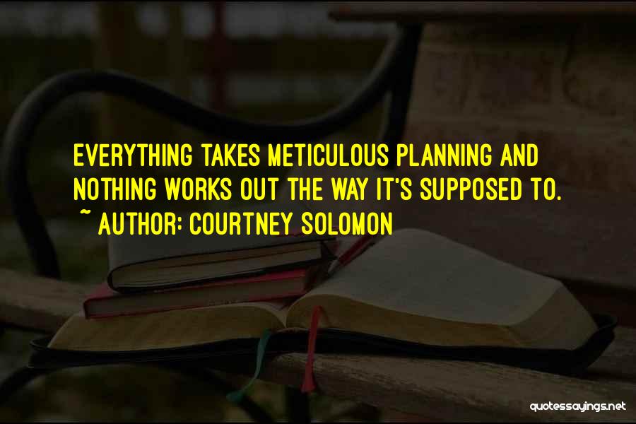 Courtney Solomon Quotes: Everything Takes Meticulous Planning And Nothing Works Out The Way It's Supposed To.