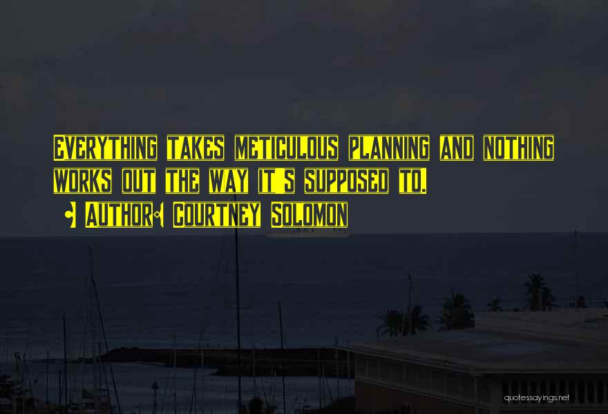 Courtney Solomon Quotes: Everything Takes Meticulous Planning And Nothing Works Out The Way It's Supposed To.