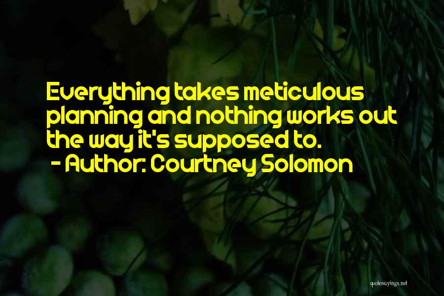 Courtney Solomon Quotes: Everything Takes Meticulous Planning And Nothing Works Out The Way It's Supposed To.