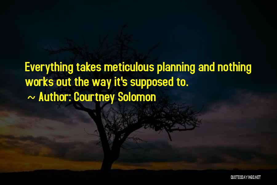 Courtney Solomon Quotes: Everything Takes Meticulous Planning And Nothing Works Out The Way It's Supposed To.