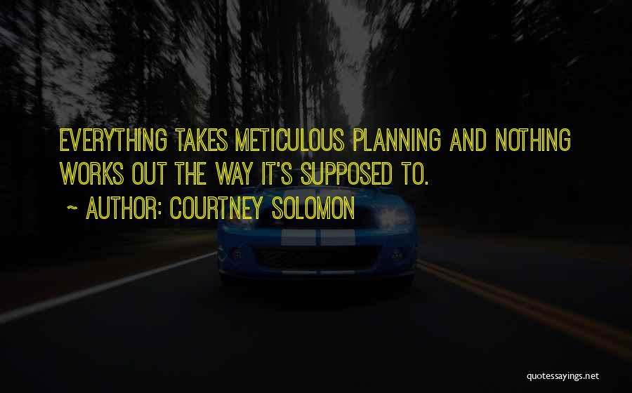 Courtney Solomon Quotes: Everything Takes Meticulous Planning And Nothing Works Out The Way It's Supposed To.