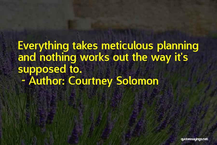 Courtney Solomon Quotes: Everything Takes Meticulous Planning And Nothing Works Out The Way It's Supposed To.