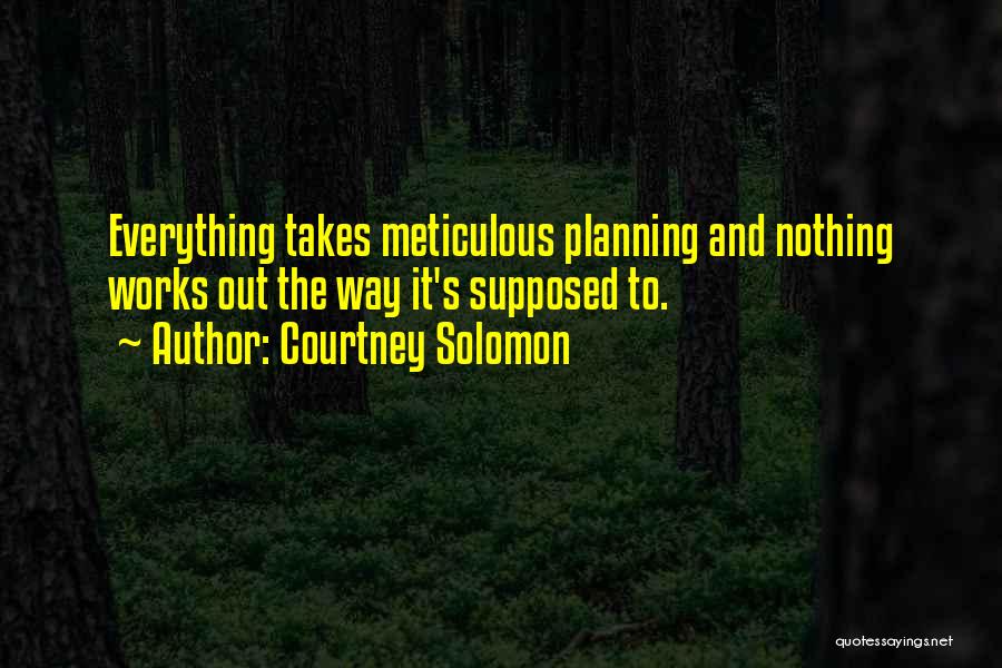 Courtney Solomon Quotes: Everything Takes Meticulous Planning And Nothing Works Out The Way It's Supposed To.