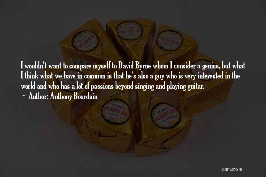 Anthony Bourdain Quotes: I Wouldn't Want To Compare Myself To David Byrne Whom I Consider A Genius, But What I Think What We