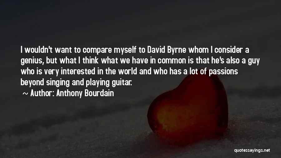 Anthony Bourdain Quotes: I Wouldn't Want To Compare Myself To David Byrne Whom I Consider A Genius, But What I Think What We