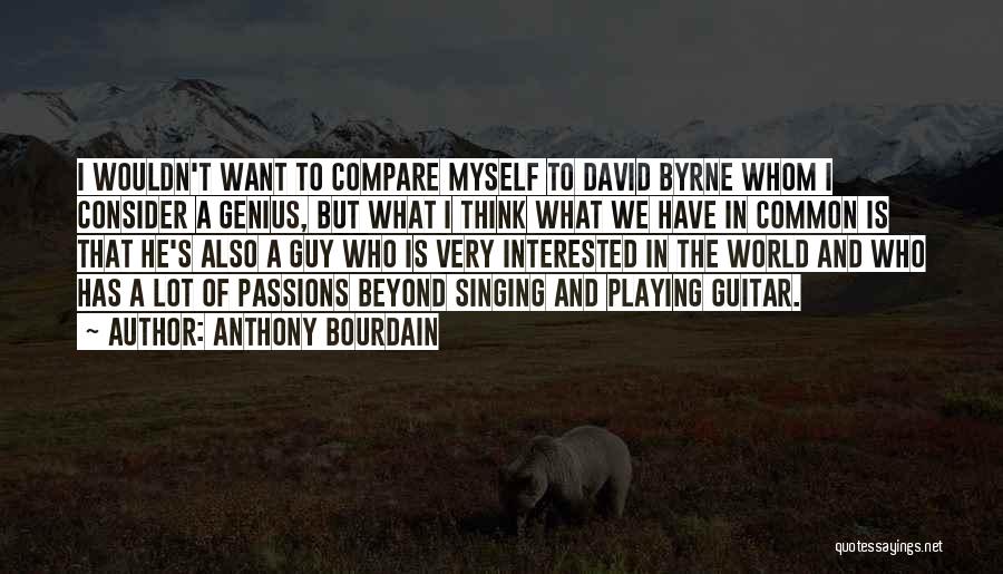 Anthony Bourdain Quotes: I Wouldn't Want To Compare Myself To David Byrne Whom I Consider A Genius, But What I Think What We