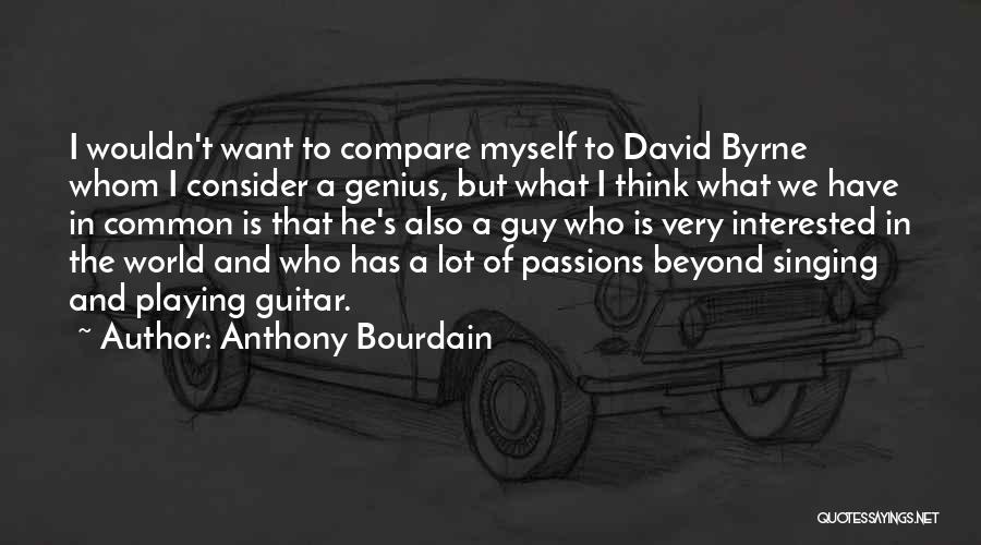 Anthony Bourdain Quotes: I Wouldn't Want To Compare Myself To David Byrne Whom I Consider A Genius, But What I Think What We