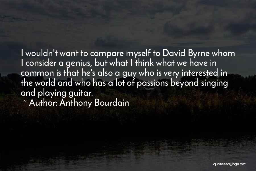 Anthony Bourdain Quotes: I Wouldn't Want To Compare Myself To David Byrne Whom I Consider A Genius, But What I Think What We