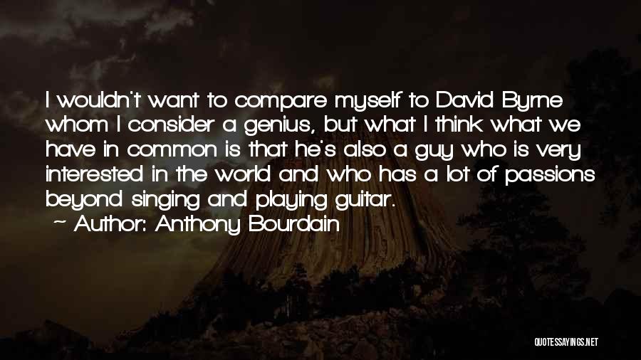 Anthony Bourdain Quotes: I Wouldn't Want To Compare Myself To David Byrne Whom I Consider A Genius, But What I Think What We