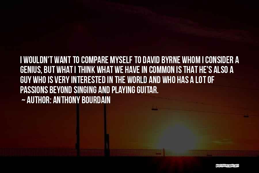 Anthony Bourdain Quotes: I Wouldn't Want To Compare Myself To David Byrne Whom I Consider A Genius, But What I Think What We