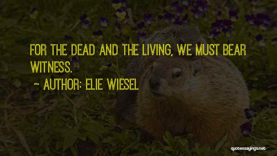 Elie Wiesel Quotes: For The Dead And The Living, We Must Bear Witness.