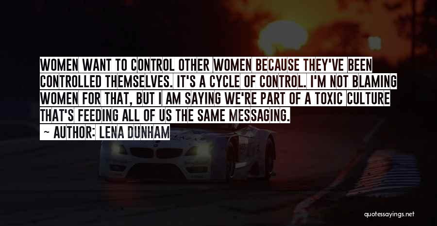 Lena Dunham Quotes: Women Want To Control Other Women Because They've Been Controlled Themselves. It's A Cycle Of Control. I'm Not Blaming Women