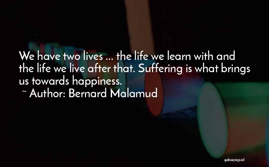 Bernard Malamud Quotes: We Have Two Lives ... The Life We Learn With And The Life We Live After That. Suffering Is What