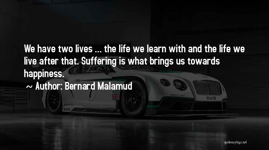 Bernard Malamud Quotes: We Have Two Lives ... The Life We Learn With And The Life We Live After That. Suffering Is What