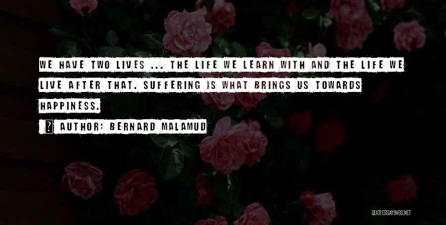 Bernard Malamud Quotes: We Have Two Lives ... The Life We Learn With And The Life We Live After That. Suffering Is What