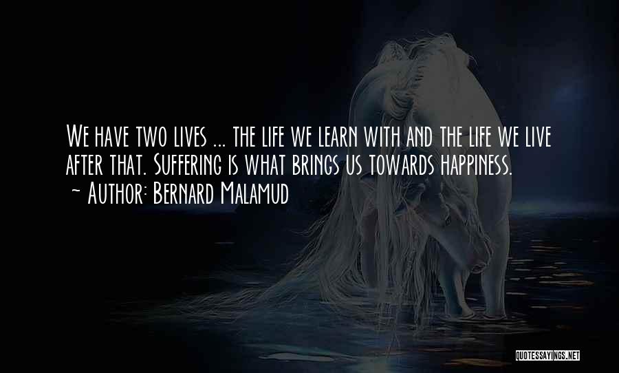 Bernard Malamud Quotes: We Have Two Lives ... The Life We Learn With And The Life We Live After That. Suffering Is What