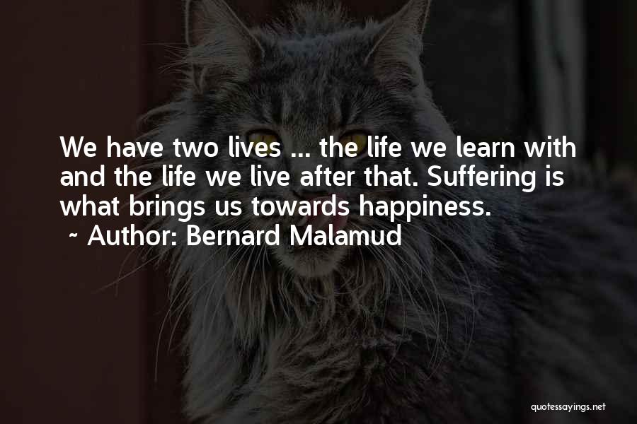 Bernard Malamud Quotes: We Have Two Lives ... The Life We Learn With And The Life We Live After That. Suffering Is What