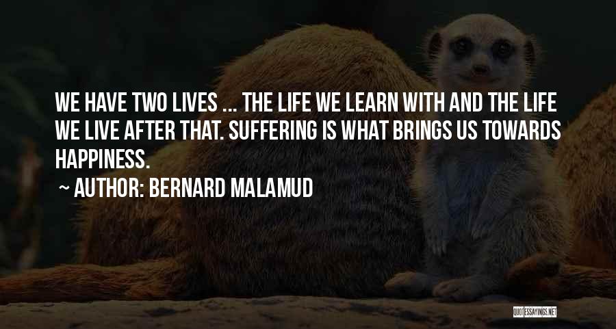 Bernard Malamud Quotes: We Have Two Lives ... The Life We Learn With And The Life We Live After That. Suffering Is What