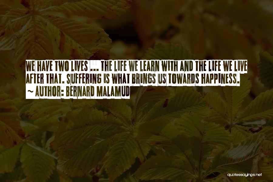 Bernard Malamud Quotes: We Have Two Lives ... The Life We Learn With And The Life We Live After That. Suffering Is What