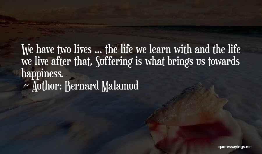 Bernard Malamud Quotes: We Have Two Lives ... The Life We Learn With And The Life We Live After That. Suffering Is What