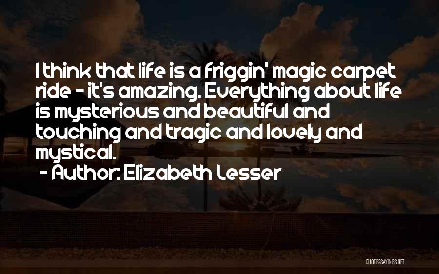 Elizabeth Lesser Quotes: I Think That Life Is A Friggin' Magic Carpet Ride - It's Amazing. Everything About Life Is Mysterious And Beautiful