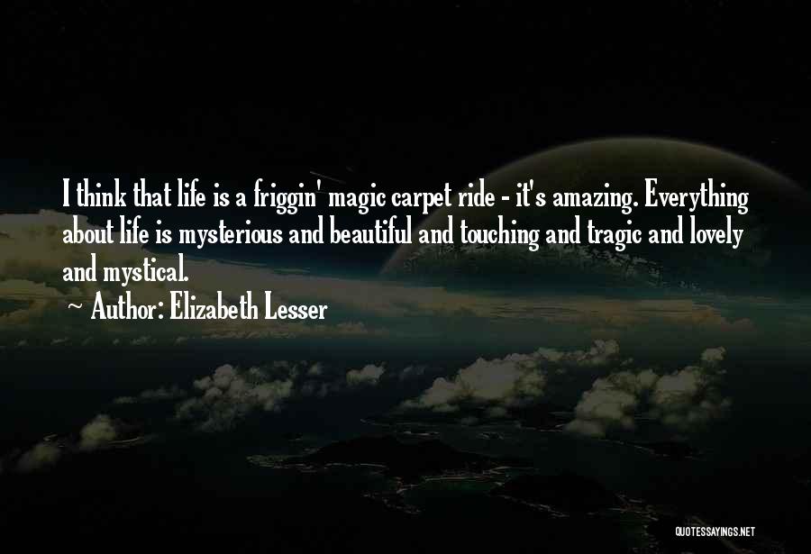 Elizabeth Lesser Quotes: I Think That Life Is A Friggin' Magic Carpet Ride - It's Amazing. Everything About Life Is Mysterious And Beautiful