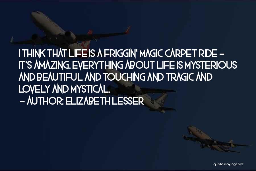 Elizabeth Lesser Quotes: I Think That Life Is A Friggin' Magic Carpet Ride - It's Amazing. Everything About Life Is Mysterious And Beautiful