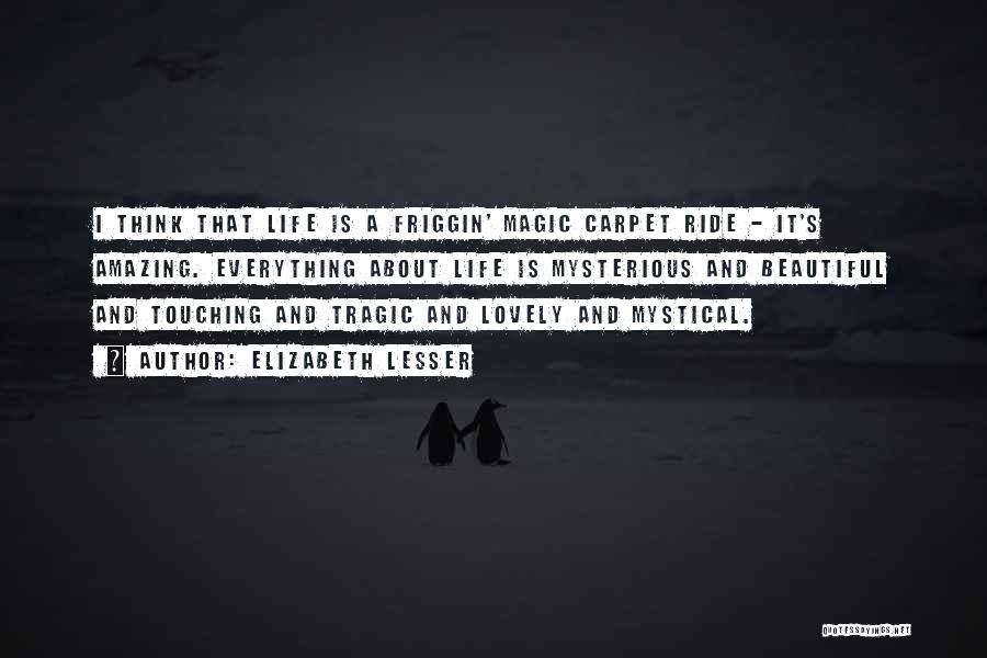 Elizabeth Lesser Quotes: I Think That Life Is A Friggin' Magic Carpet Ride - It's Amazing. Everything About Life Is Mysterious And Beautiful