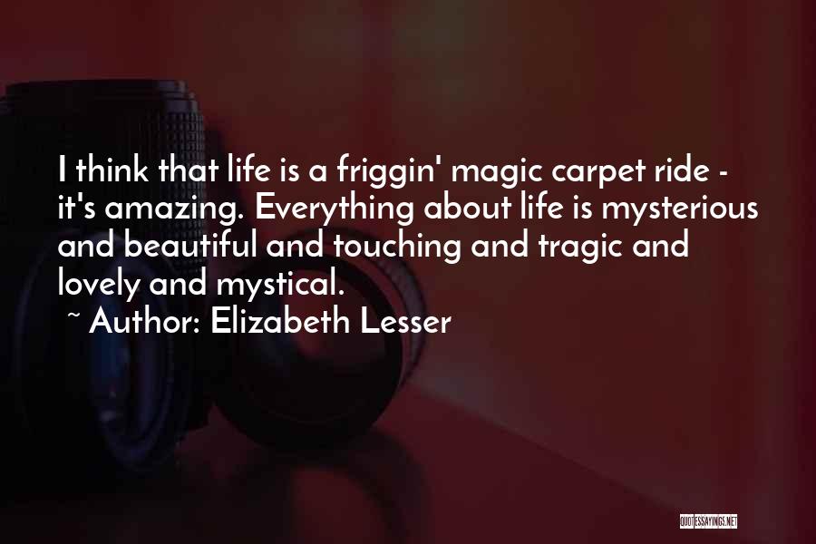 Elizabeth Lesser Quotes: I Think That Life Is A Friggin' Magic Carpet Ride - It's Amazing. Everything About Life Is Mysterious And Beautiful