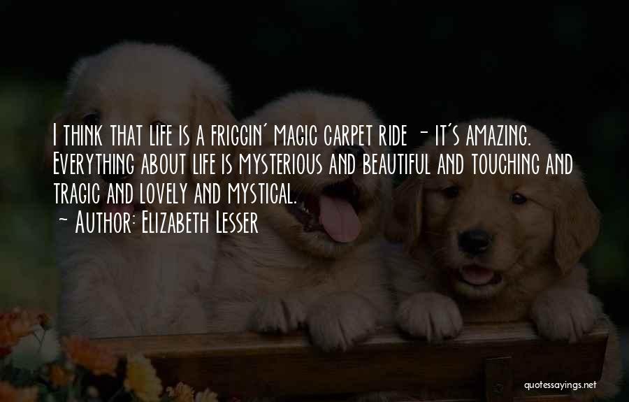 Elizabeth Lesser Quotes: I Think That Life Is A Friggin' Magic Carpet Ride - It's Amazing. Everything About Life Is Mysterious And Beautiful