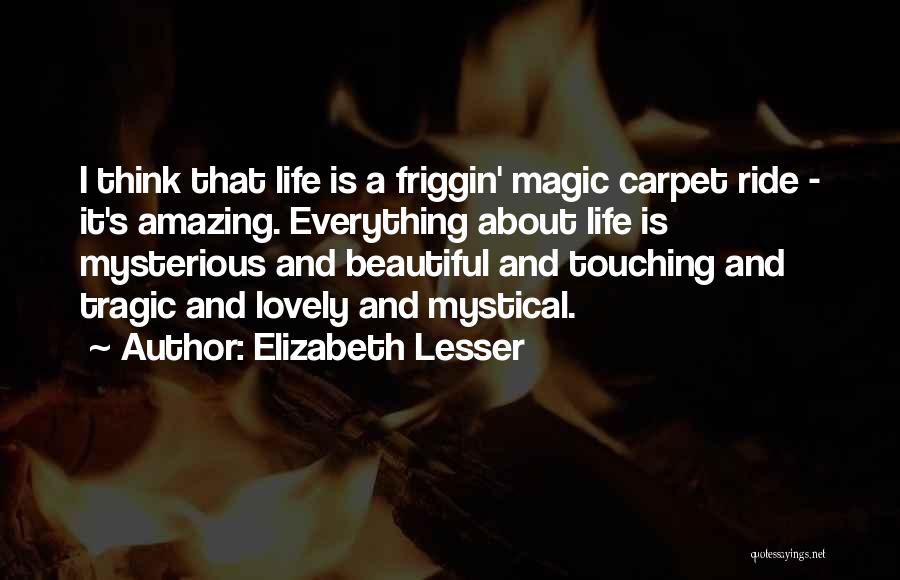 Elizabeth Lesser Quotes: I Think That Life Is A Friggin' Magic Carpet Ride - It's Amazing. Everything About Life Is Mysterious And Beautiful