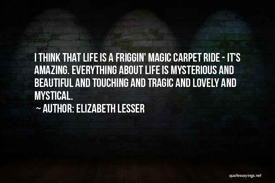 Elizabeth Lesser Quotes: I Think That Life Is A Friggin' Magic Carpet Ride - It's Amazing. Everything About Life Is Mysterious And Beautiful