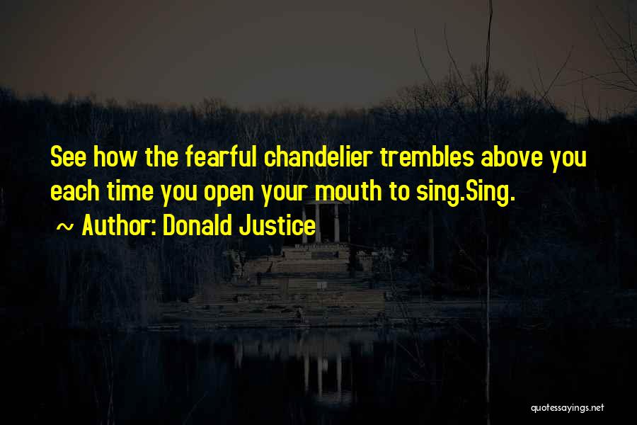 Donald Justice Quotes: See How The Fearful Chandelier Trembles Above You Each Time You Open Your Mouth To Sing.sing.