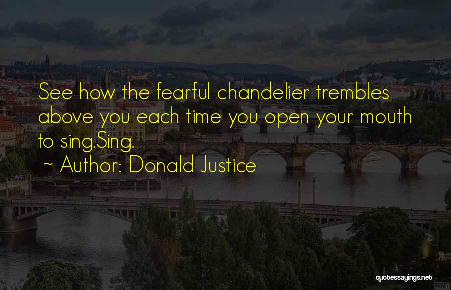 Donald Justice Quotes: See How The Fearful Chandelier Trembles Above You Each Time You Open Your Mouth To Sing.sing.