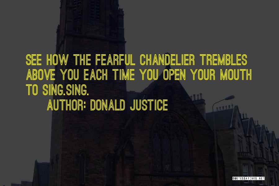 Donald Justice Quotes: See How The Fearful Chandelier Trembles Above You Each Time You Open Your Mouth To Sing.sing.