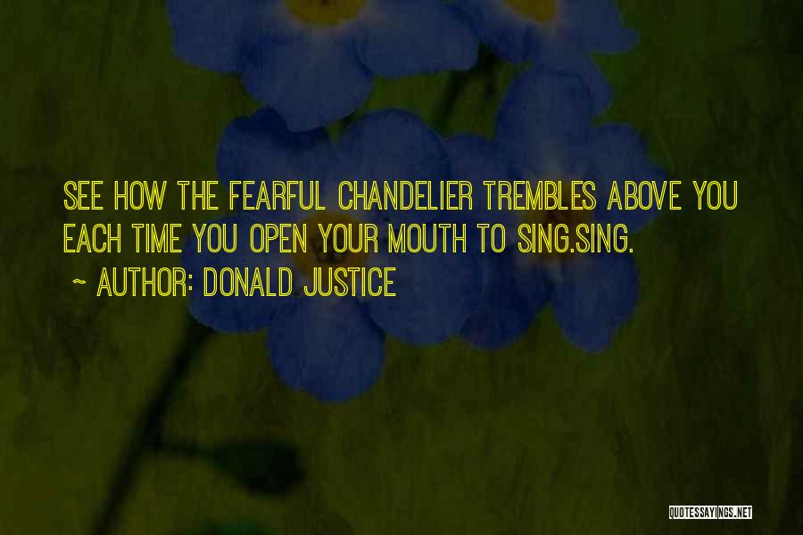 Donald Justice Quotes: See How The Fearful Chandelier Trembles Above You Each Time You Open Your Mouth To Sing.sing.