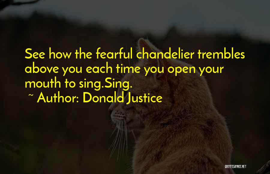 Donald Justice Quotes: See How The Fearful Chandelier Trembles Above You Each Time You Open Your Mouth To Sing.sing.