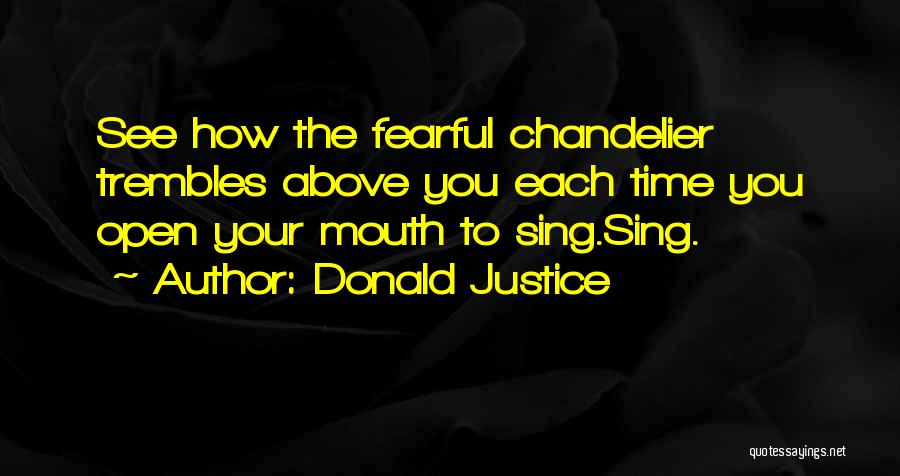 Donald Justice Quotes: See How The Fearful Chandelier Trembles Above You Each Time You Open Your Mouth To Sing.sing.