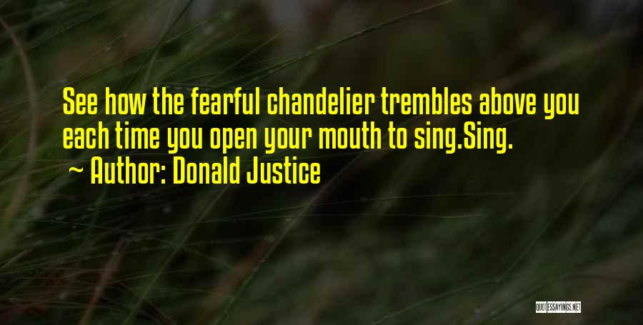 Donald Justice Quotes: See How The Fearful Chandelier Trembles Above You Each Time You Open Your Mouth To Sing.sing.