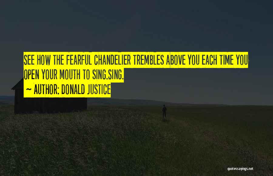 Donald Justice Quotes: See How The Fearful Chandelier Trembles Above You Each Time You Open Your Mouth To Sing.sing.