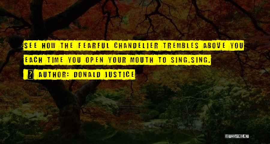 Donald Justice Quotes: See How The Fearful Chandelier Trembles Above You Each Time You Open Your Mouth To Sing.sing.