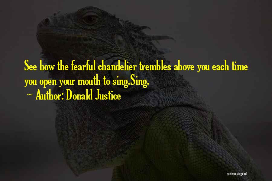 Donald Justice Quotes: See How The Fearful Chandelier Trembles Above You Each Time You Open Your Mouth To Sing.sing.