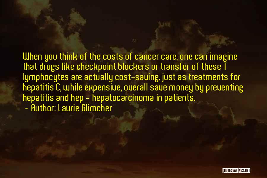 Laurie Glimcher Quotes: When You Think Of The Costs Of Cancer Care, One Can Imagine That Drugs Like Checkpoint Blockers Or Transfer Of