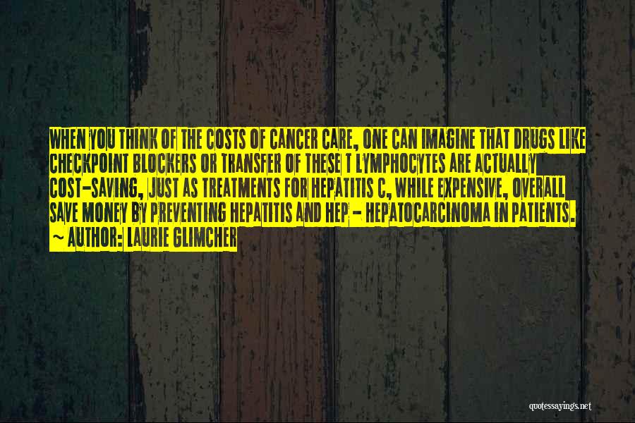 Laurie Glimcher Quotes: When You Think Of The Costs Of Cancer Care, One Can Imagine That Drugs Like Checkpoint Blockers Or Transfer Of