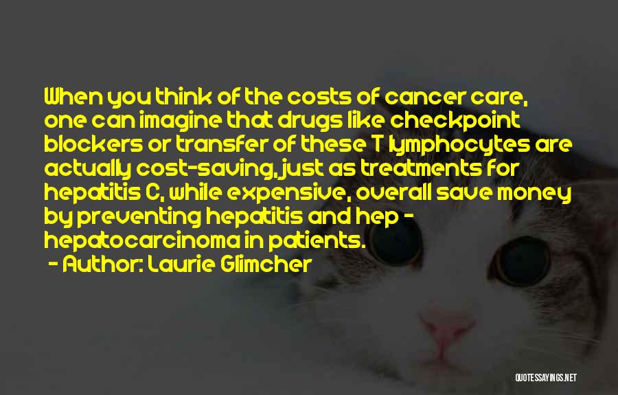 Laurie Glimcher Quotes: When You Think Of The Costs Of Cancer Care, One Can Imagine That Drugs Like Checkpoint Blockers Or Transfer Of