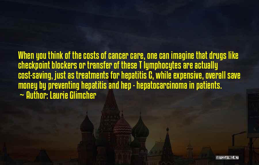 Laurie Glimcher Quotes: When You Think Of The Costs Of Cancer Care, One Can Imagine That Drugs Like Checkpoint Blockers Or Transfer Of